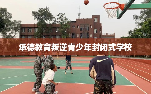 承德教育叛逆青少年封闭式学校