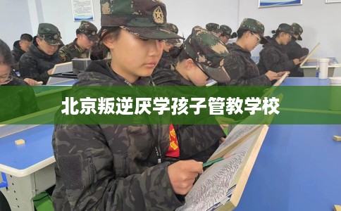 北京叛逆厌学孩子管教学校