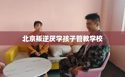 北京叛逆厌学孩子管教学校