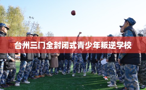 台州三门全封闭式青少年叛逆学校