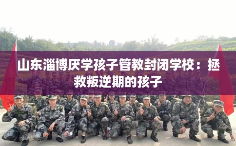 山东淄博厌学孩子管教封闭学校：拯救叛逆期的孩子