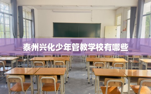 泰州兴化少年管教学校有哪些