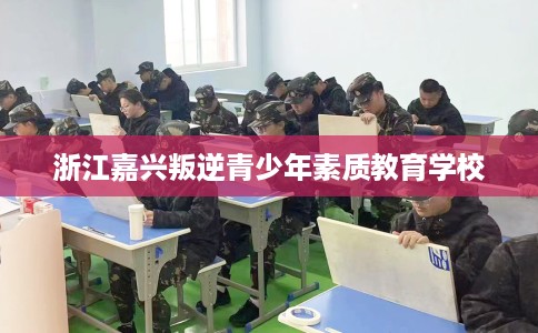 浙江嘉兴叛逆青少年素质教育学校