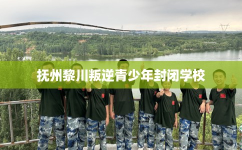抚州黎川叛逆青少年封闭学校