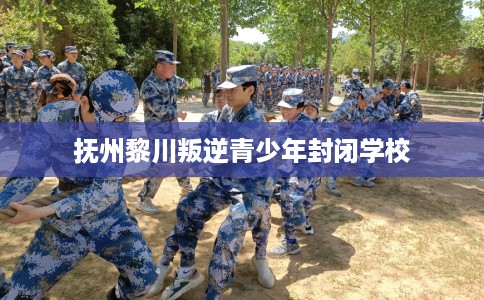 抚州黎川叛逆青少年封闭学校