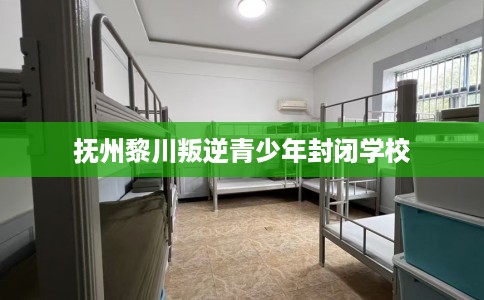 抚州黎川叛逆青少年封闭学校