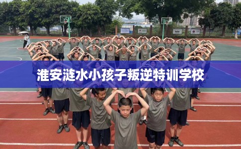淮安涟水小孩子叛逆特训学校