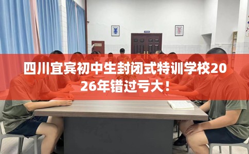 四川宜宾初中生封闭式特训学校2026年错过亏大！