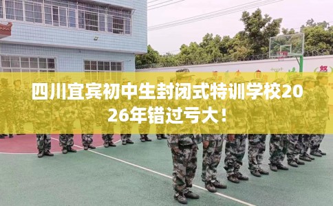 四川宜宾初中生封闭式特训学校2026年错过亏大！