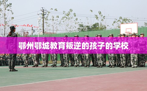 鄂州鄂城教育叛逆的孩子的学校