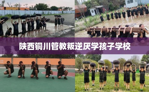 陕西铜川管教叛逆厌学孩子学校