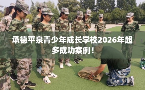 承德平泉青少年成长学校2026年超多成功案例！