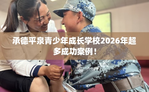 承德平泉青少年成长学校2026年超多成功案例！