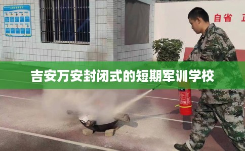 吉安万安封闭式的短期军训学校