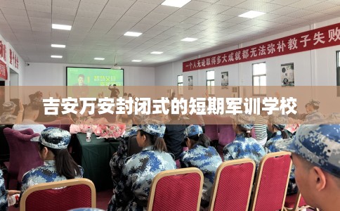 吉安万安封闭式的短期军训学校