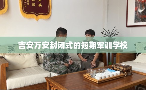 吉安万安封闭式的短期军训学校