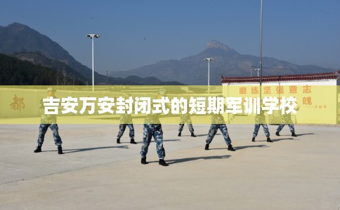 吉安万安封闭式的短期军训学校