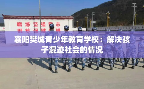 襄阳樊城青少年教育学校：解决孩子混迹社会的情况