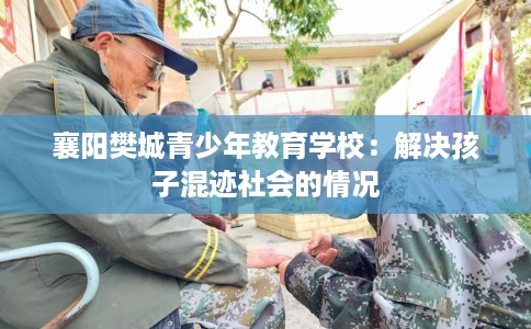襄阳樊城青少年教育学校：解决孩子混迹社会的情况
