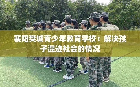 襄阳樊城青少年教育学校：解决孩子混迹社会的情况