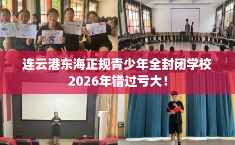 连云港东海正规青少年全封闭学校2026年错过亏大！