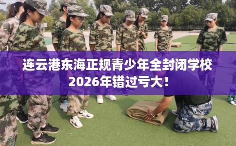 连云港东海正规青少年全封闭学校2026年错过亏大！