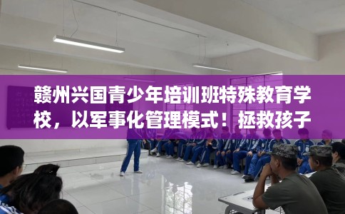 赣州兴国青少年培训班特殊教育学校，以军事化管理模式！拯救孩子！