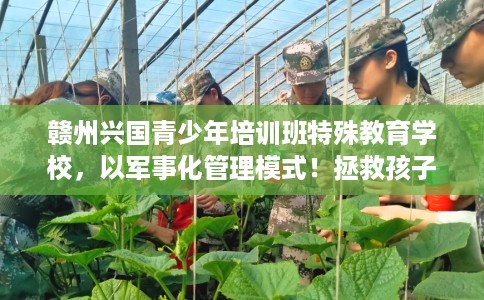 赣州兴国青少年培训班特殊教育学校，以军事化管理模式！拯救孩子！