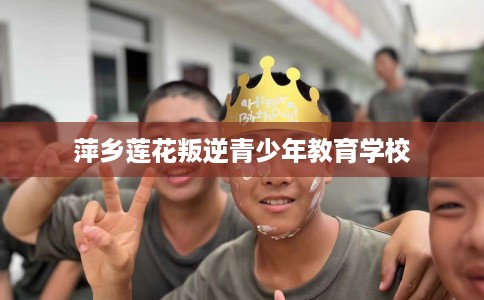 萍乡莲花叛逆青少年教育学校