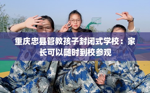 重庆忠县管教孩子封闭式学校：家长可以随时到校参观