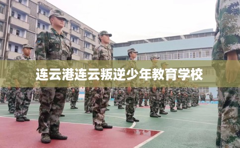 连云港连云叛逆少年教育学校