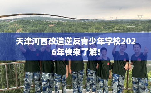 天津河西改造逆反青少年学校2026年快来了解!