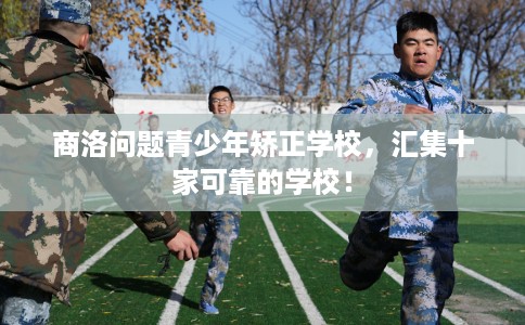 商洛问题青少年矫正学校，汇集十家可靠的学校！