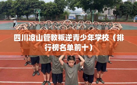四川凉山管教叛逆青少年学校（排行榜名单前十）
