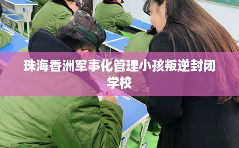 珠海香洲军事化管理小孩叛逆封闭学校