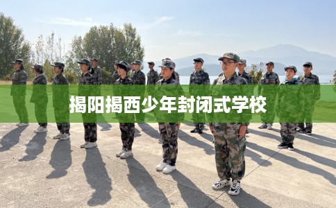 揭阳揭西少年封闭式学校