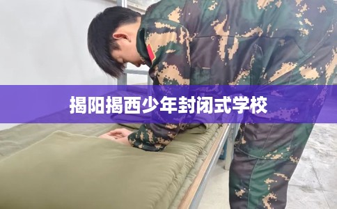 揭阳揭西少年封闭式学校