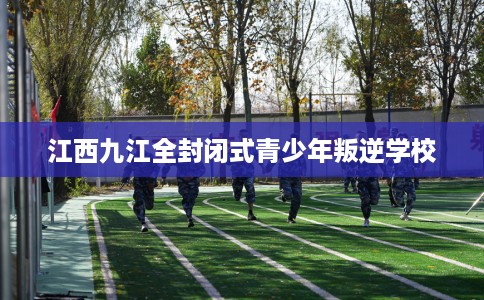 江西九江全封闭式青少年叛逆学校