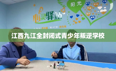 江西九江全封闭式青少年叛逆学校