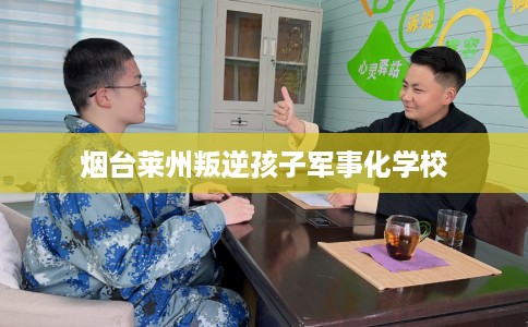 烟台莱州叛逆孩子军事化学校