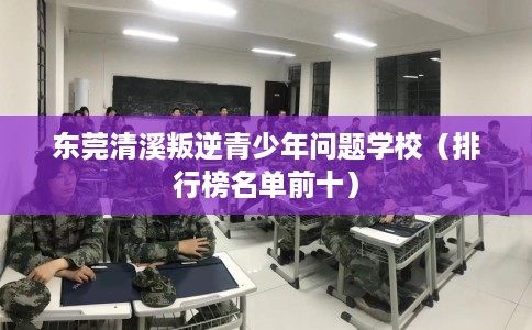 东莞清溪叛逆青少年问题学校（排行榜名单前十）