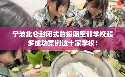 宁波北仑封闭式的短期军训学校超多成功案例这十家学校！