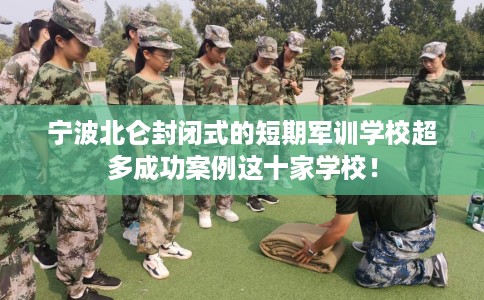 宁波北仑封闭式的短期军训学校超多成功案例这十家学校！