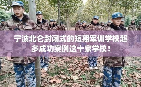 宁波北仑封闭式的短期军训学校超多成功案例这十家学校！