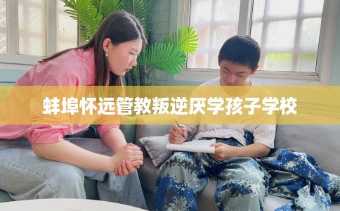 蚌埠怀远管教叛逆厌学孩子学校