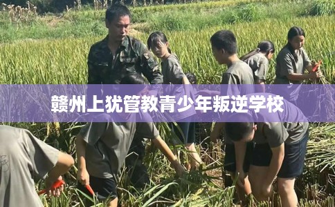 赣州上犹管教青少年叛逆学校