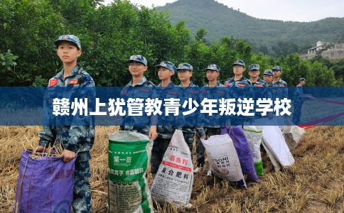 赣州上犹管教青少年叛逆学校