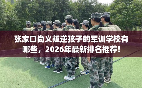 张家口尚义叛逆孩子的军训学校有哪些，2026年最新排名推荐!