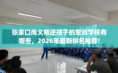 张家口尚义叛逆孩子的军训学校有哪些，2026年最新排名推荐!