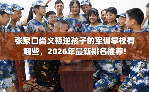 张家口尚义叛逆孩子的军训学校有哪些，2026年最新排名推荐!